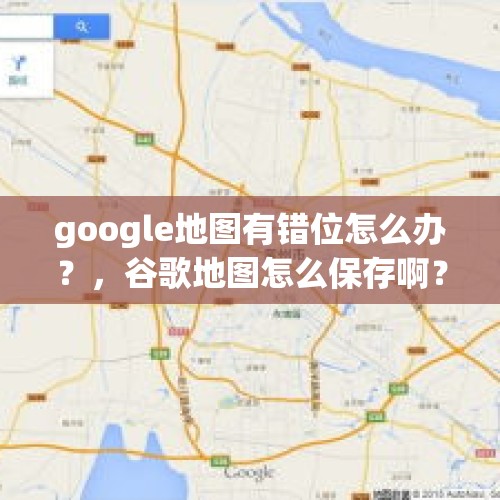 google地图有错位怎么办？，谷歌地图怎么保存啊？