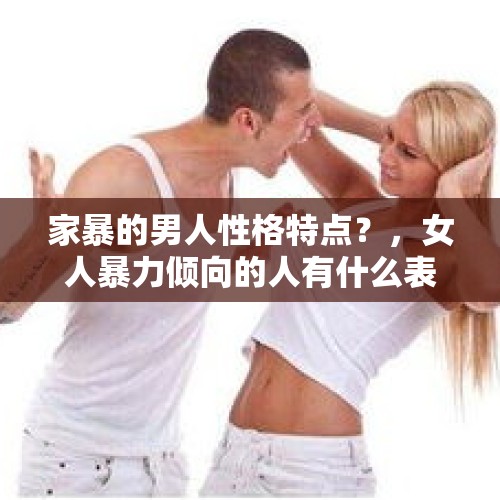 家暴的男人性格特点？，女人暴力倾向的人有什么表现？