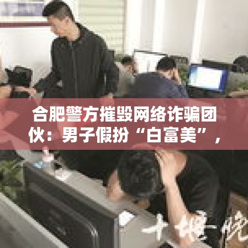 合肥警方摧毁网络诈骗团伙：男子假扮“白富美”，引诱投资来行骗, 你怎么看？，网络结识“白富美”，搞理财。无锡一男子瞬间被坑两万多，你怎么看？