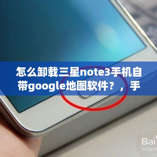 怎么卸载三星note3手机自带google地图软件？，手机打开谷歌地图后马上自动退出了，怎么回事？