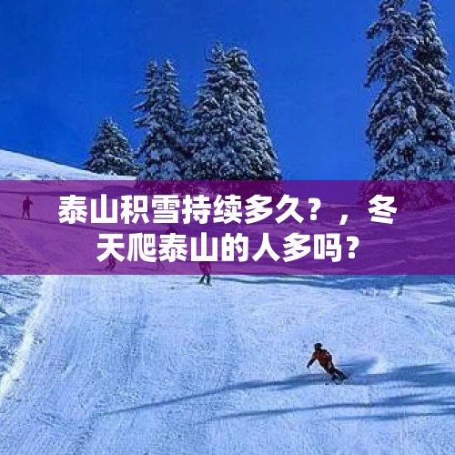 泰山积雪持续多久？，冬天爬泰山的人多吗？