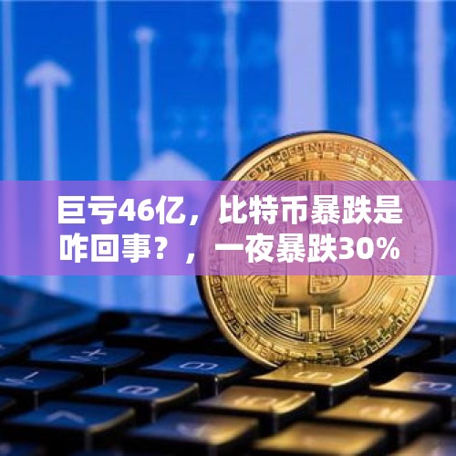 巨亏46亿，比特币暴跌是咋回事？，一夜暴跌30%，比特币最近咋了？