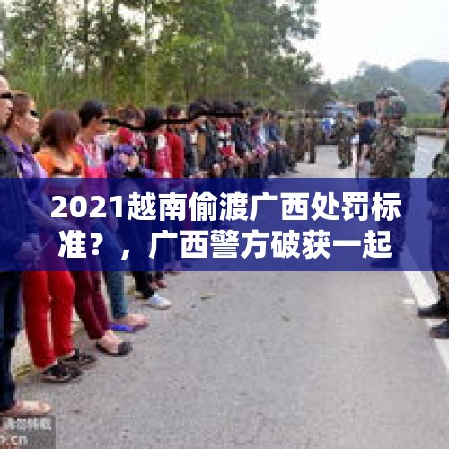 2021越南偷渡广西处罚标准？，广西警方破获一起特大组织偷渡案，78人落网，为何偷渡案频发？