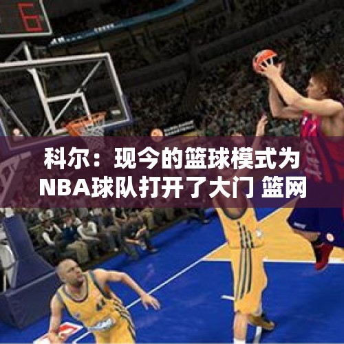 科尔：现今的篮球模式为NBA球队打开了大门 篮网进了20记三分 - 今日头条