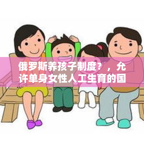 俄罗斯养孩子制度？，允许单身女性人工生育的国家？