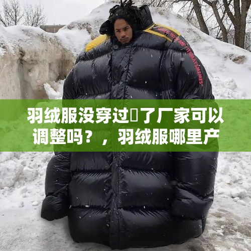 羽绒服没穿过廋了厂家可以调整吗？，羽绒服哪里产地好？