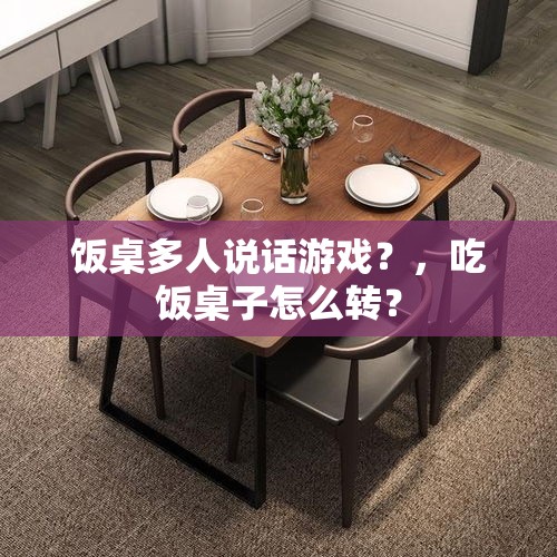 饭桌多人说话游戏？，吃饭桌子怎么转？