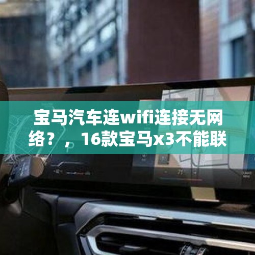 宝马汽车连wifi连接无网络？，16款宝马x3不能联网？