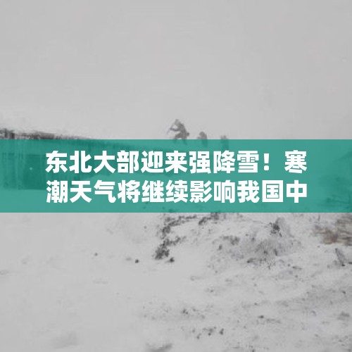 东北大部迎来强降雪！寒潮天气将继续影响我国中东部地区！需注意及时添衣保暖！ - 今日头条