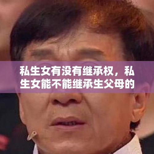 私生女有没有继承权，私生女能不能继承生父母的财产？，吴卓林有权继承成龙的房子或财产吗？