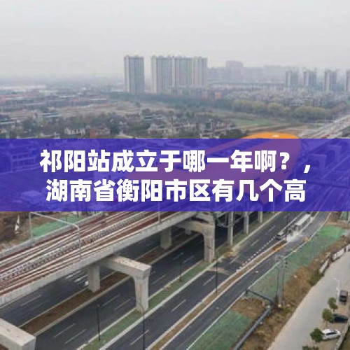 祁阳站成立于哪一年啊？，湖南省衡阳市区有几个高铁站？