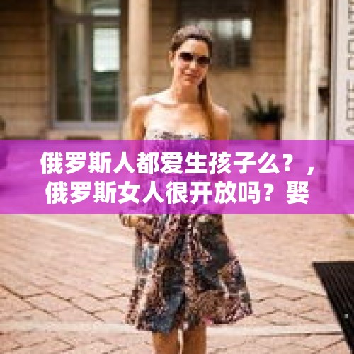 俄罗斯人都爱生孩子么？，俄罗斯女人很开放吗？娶个俄罗斯老婆靠谱吗？