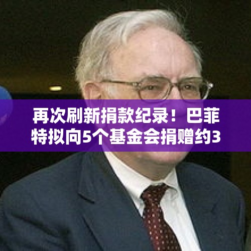 再次刷新捐款纪录！巴菲特拟向5个基金会捐赠约36亿美元股票，对此你怎么看？，2019年巴菲特这次午餐是谁拍下的？花457万元吃一点饭你感觉值得吗？