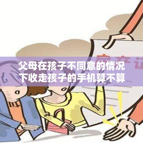 父母在孩子不同意的情况下收走孩子的手机算不算侵权？，为什么父母对子女买苹果手机很反感？