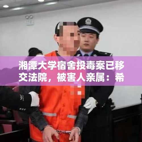 湘潭大学宿舍投毒案已移交法院，被害人亲属：希望投毒者承担刑责 - 今日头条