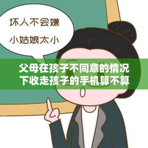 父母在孩子不同意的情况下收走孩子的手机算不算侵权？，家长不同意买手机怎么办？