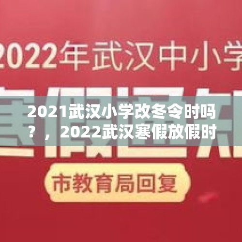 2021武汉小学改冬令时吗？，2022武汉寒假放假时间？