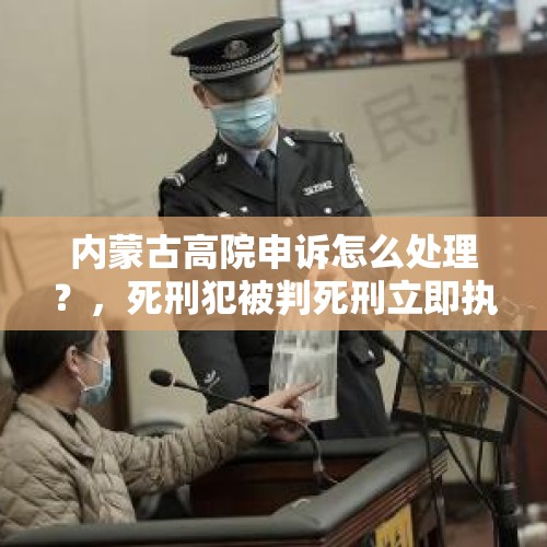 内蒙古高院申诉怎么处理？，死刑犯被判死刑立即执行后，还有机会翻案吗？