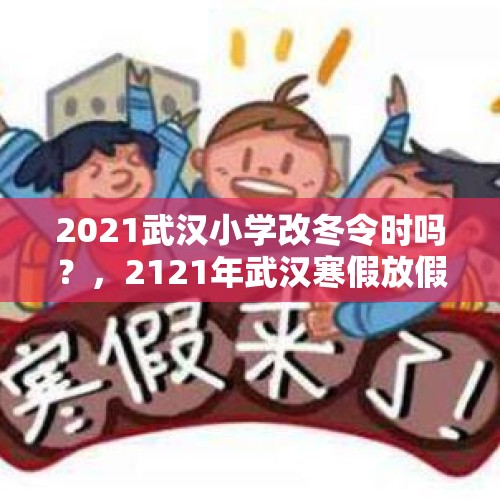 2021武汉小学改冬令时吗？，2121年武汉寒假放假时间？