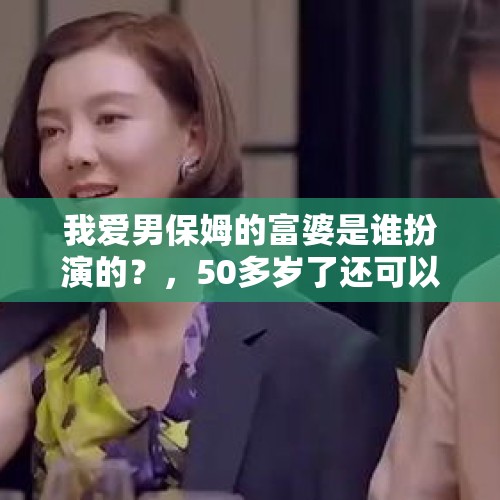 我爱男保姆的富婆是谁扮演的？，50多岁了还可以打什么工？