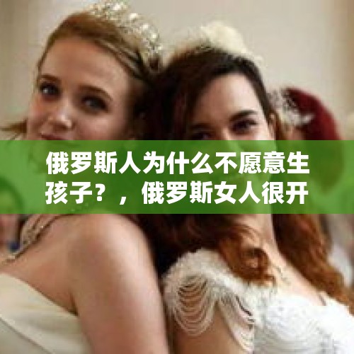 俄罗斯人为什么不愿意生孩子？，俄罗斯女人很开放吗？娶个俄罗斯老婆靠谱吗？