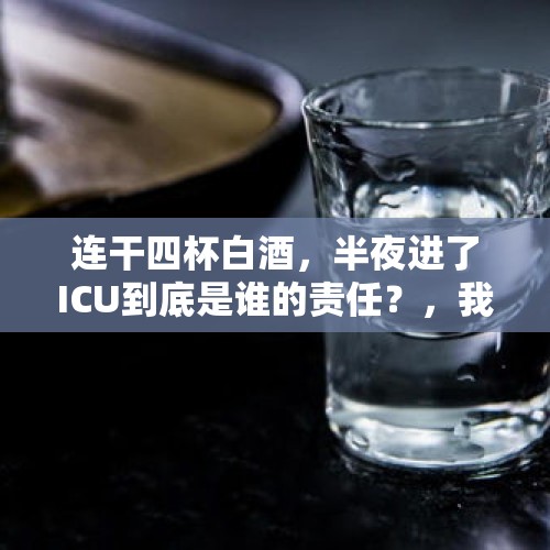 连干四杯白酒，半夜进了ICU到底是谁的责任？，我爸52岁，抽烟喝酒特别凶，满口牙都抽坏了，还总咳嗽，但劝他也不听，怎么办？