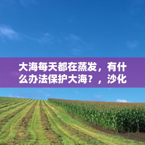 大海每天都在蒸发，有什么办法保护大海？，沙化土地少6500万亩