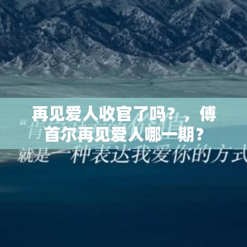 再见爱人收官了吗？，傅首尔再见爱人哪一期？