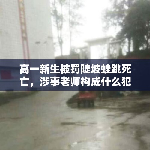 高一新生被罚陡坡蛙跳死亡，涉事老师构成什么犯罪？，员工中午休息发现死在宿舍？