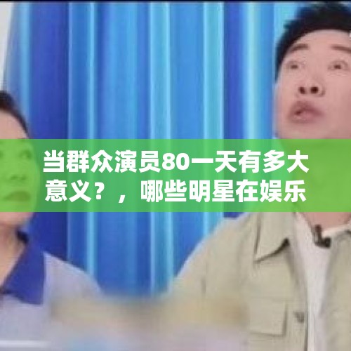 当群众演员80一天有多大意义？，哪些明星在娱乐节目中制造的“车祸现场”，让你觉得惨不忍睹？