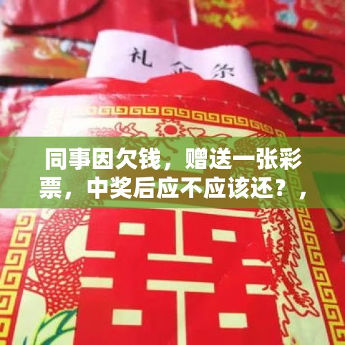 同事因欠钱，赠送一张彩票，中奖后应不应该还？，古玩（艺术品、收藏品）交易可以反悔吗？就是说古玩生意成交后，双方能否做返回交易？