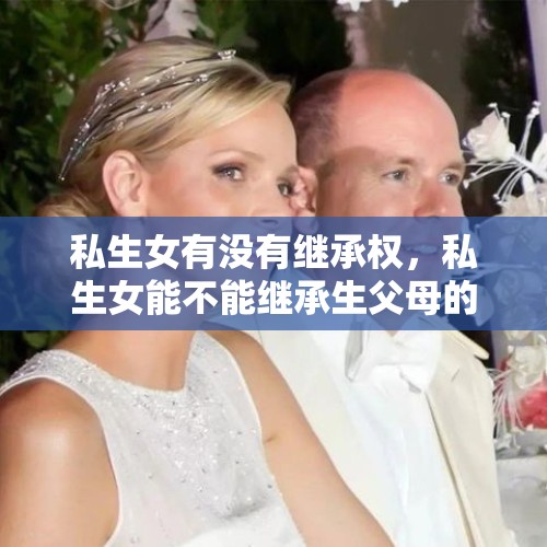 私生女有没有继承权，私生女能不能继承生父母的财产？，私生女有权争遗产吗？