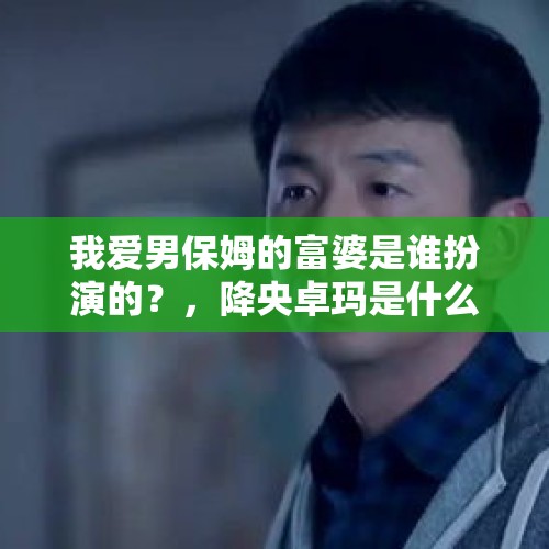 我爱男保姆的富婆是谁扮演的？，降央卓玛是什么地方的人？