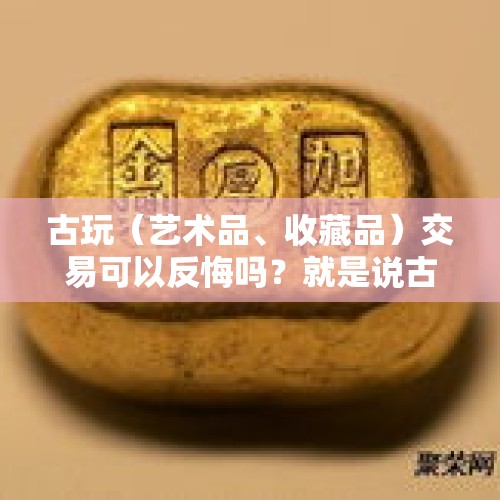 古玩（艺术品、收藏品）交易可以反悔吗？就是说古玩生意成交后，双方能否做返回交易？，我在年前签订了一个二手房买卖合同，交了5W定金，现在可以无责退款吗？