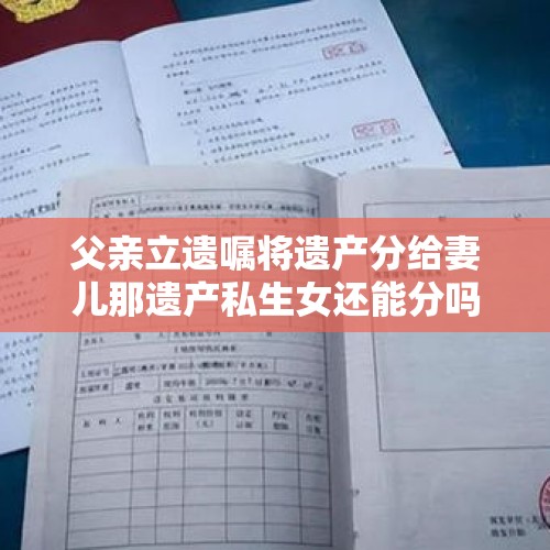 父亲立遗嘱将遗产分给妻儿那遗产私生女还能分吗？，私生女有没有继承权，私生女能不能继承生父母的财产？