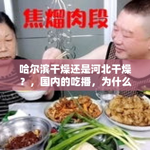 哈尔滨干燥还是河北干燥？，国内的吃播，为什么主播吃饭吧唧嘴儿，还这么多人追捧？