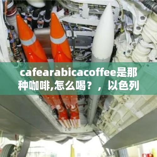 cafearabicacoffee是那种咖啡,怎么喝？，以色列批准黎以停火