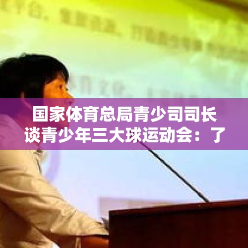 国家体育总局青少司司长谈青少年三大球运动会：了解现状 发力未来 - 今日头条