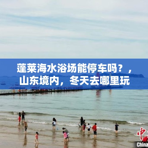 蓬莱海水浴场能停车吗？，山东境内，冬天去哪里玩有好玩的？