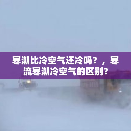 寒潮比冷空气还冷吗？，寒流寒潮冷空气的区别？