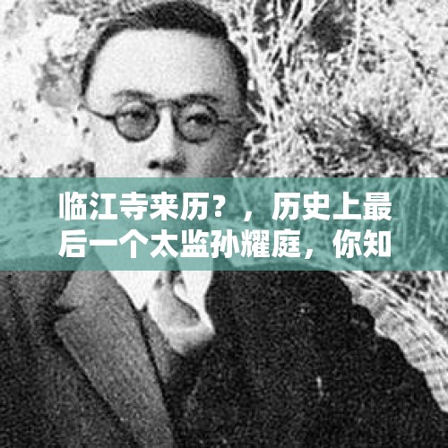 临江寺来历？，历史上最后一个太监孙耀庭，你知道他晚年生活是什么样子的吗？