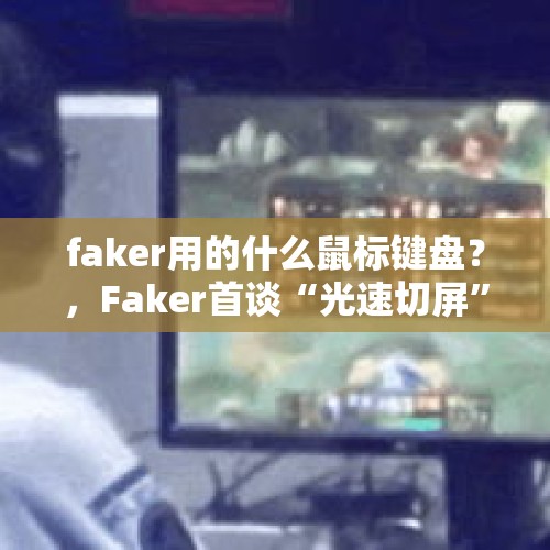 faker用的什么鼠标键盘？，Faker首谈“光速切屏”，有粉丝半小时吐了五次，李哥：“我还能更快你信吗”？