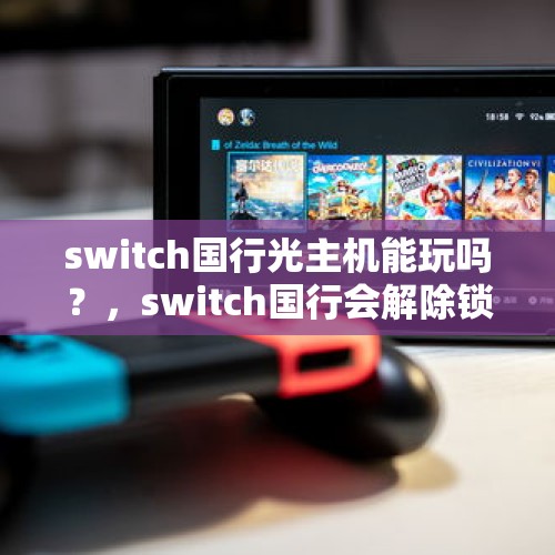 switch国行光主机能玩吗？，switch国行会解除锁区吗？