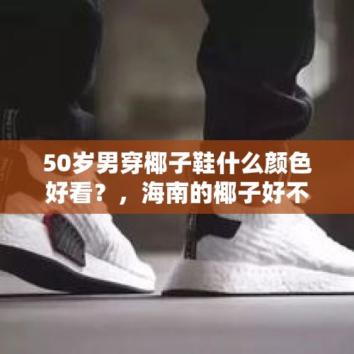 50岁男穿椰子鞋什么颜色好看？，海南的椰子好不好吃？