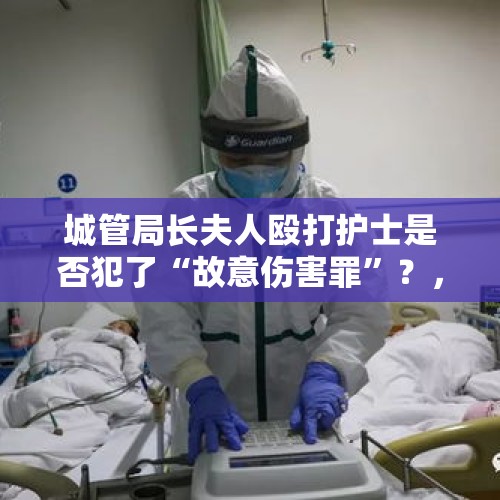 城管局长夫人殴打护士是否犯了“故意伤害罪”？，久病床前无孝子？男子用拖鞋暴打住院父亲，原因让人无语，咋回事？