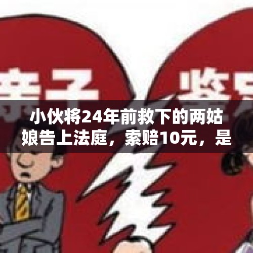 小伙将24年前救下的两姑娘告上法庭，索赔10元，是怎么回事？，见义勇为起诉被救者