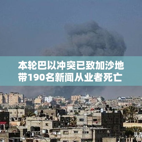 本轮巴以冲突已致加沙地带190名新闻从业者死亡 - 今日头条