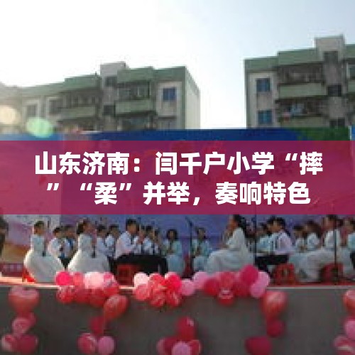 山东济南：闫千户小学“摔”“柔”并举，奏响特色体育华彩乐章 - 今日头条