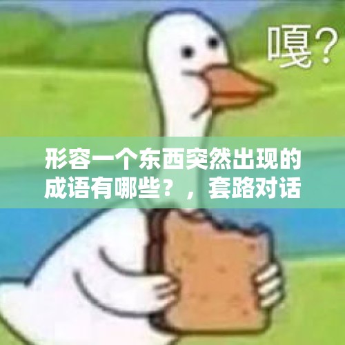 形容一个东西突然出现的成语有哪些？，套路对话搞笑？