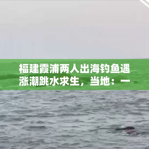 福建霞浦两人出海钓鱼遇涨潮跳水求生，当地：一人游上岸了，另一人被冲走仍在搜救 - 今日头条